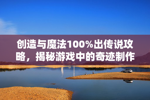 创造与魔法100%出传说攻略，揭秘游戏中的奇迹制作技巧