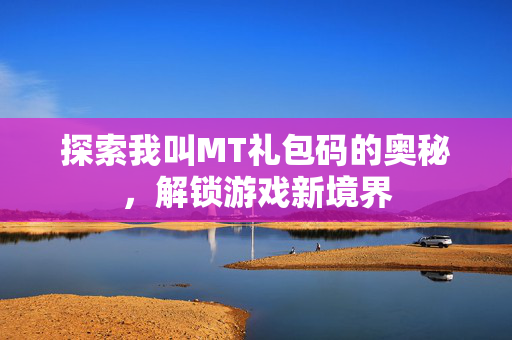 探索我叫MT礼包码的奥秘，解锁游戏新境界