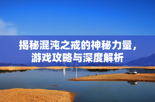 揭秘混沌之戒的神秘力量，游戏攻略与深度解析