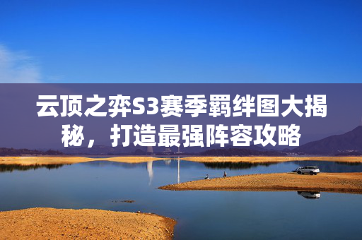 云顶之弈S3赛季羁绊图大揭秘，打造最强阵容攻略