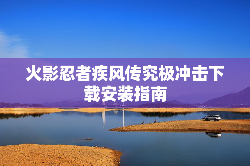 火影忍者疾风传究极冲击下载安装指南