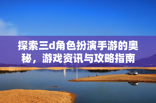 探索三d角色扮演手游的奥秘，游戏资讯与攻略指南