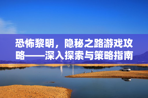 恐怖黎明,隐秘之路游戏攻略——深入探索与策略指南 恐怖黎明,隐秘之路游戏攻略——深入探索与策略指南