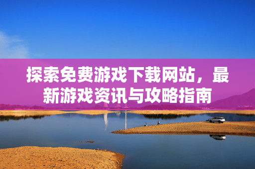 探索免费游戏下载网站，最新游戏资讯与攻略指南