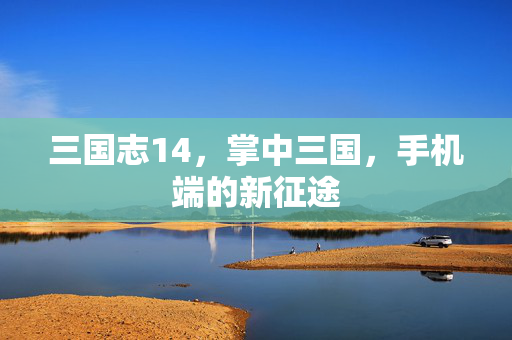 三国志14，掌中三国，手机端的新征途