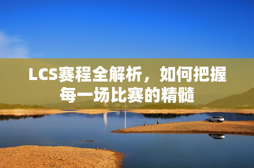 LCS赛程全解析，如何把握每一场比赛的精髓