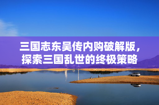 三国志东吴传内购破解版，探索三国乱世的终极策略