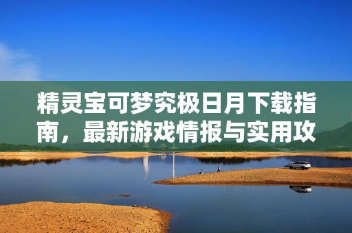 精灵宝可梦究极日月下载指南，最新游戏情报与实用攻略