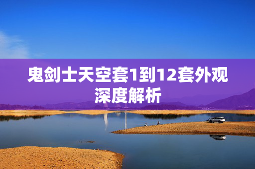 鬼剑士天空套1到12套外观深度解析