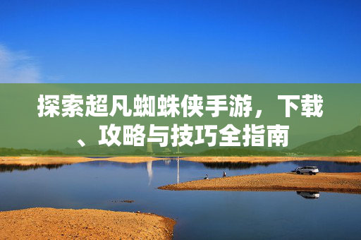 探索超凡蜘蛛侠手游，下载、攻略与技巧全指南