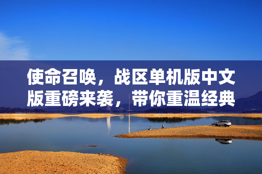 使命召唤，战区单机版中文版重磅来袭，带你重温经典战场！