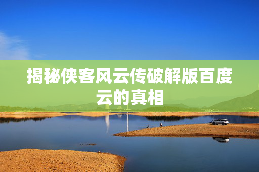 揭秘侠客风云传破解版百度云的真相