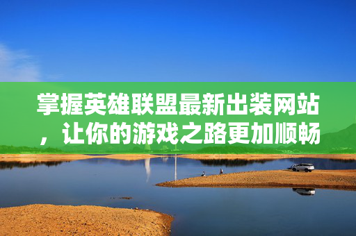 掌握英雄联盟最新出装网站，让你的游戏之路更加顺畅！