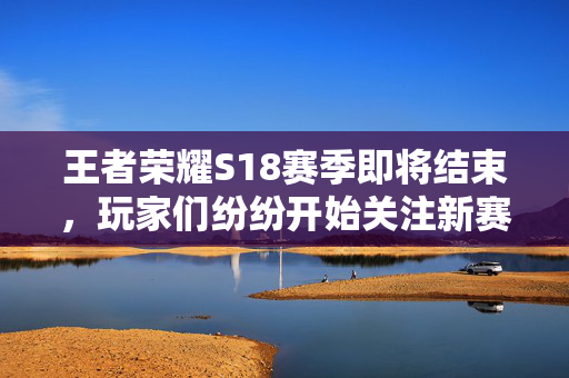 王者荣耀S18赛季即将结束，玩家们纷纷开始关注新赛季的开启时间。那么，王者荣耀S18赛季什么时候结束呢？本文将为大家详细介绍