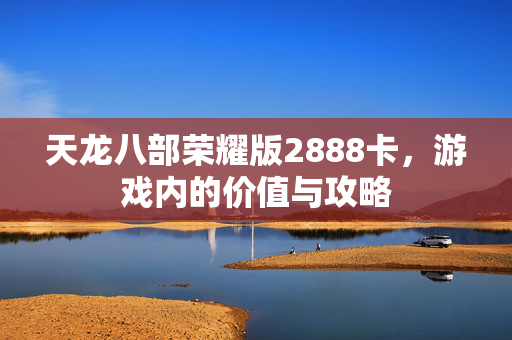 天龙八部荣耀版2888卡，游戏内的价值与攻略