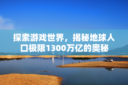 探索游戏世界，揭秘地球人口极限1300万亿的奥秘