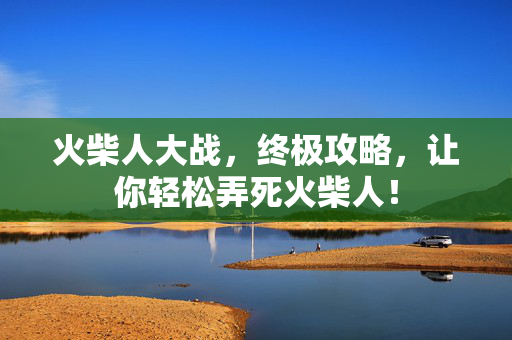 火柴人大战，终极攻略，让你轻松弄死火柴人！