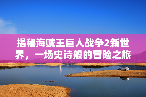 揭秘海贼王巨人战争2新世界，一场史诗般的冒险之旅