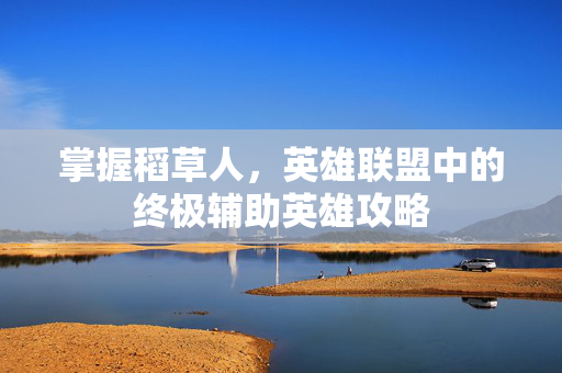 掌握稻草人，英雄联盟中的终极辅助英雄攻略
