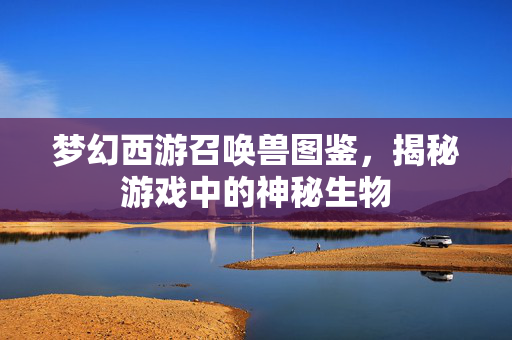 梦幻西游召唤兽图鉴，揭秘游戏中的神秘生物