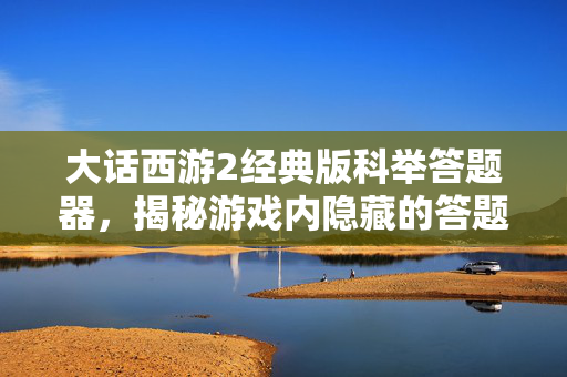 大话西游2经典版科举答题器，揭秘游戏内隐藏的答题技巧