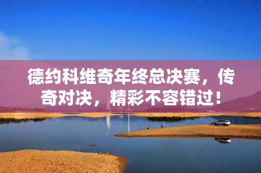 德约科维奇年终总决赛，传奇对决，精彩不容错过！