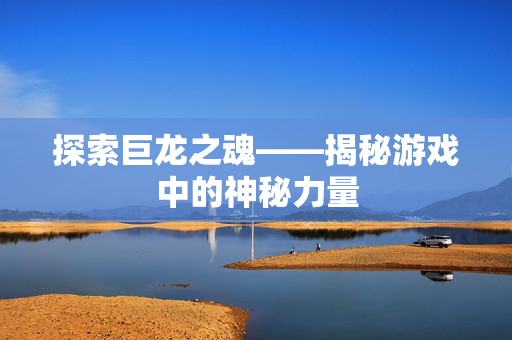 探索巨龙之魂——揭秘游戏中的神秘力量