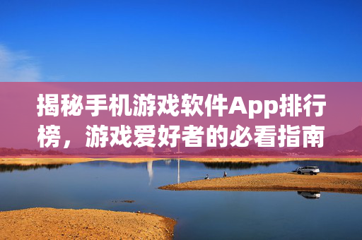 揭秘手机游戏软件App排行榜，游戏爱好者的必看指南