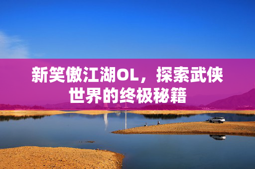 新笑傲江湖OL，探索武侠世界的终极秘籍
