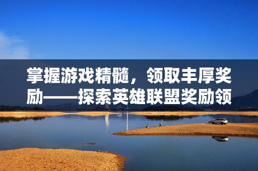 掌握游戏精髓，领取丰厚奖励——探索英雄联盟奖励领取中心官网