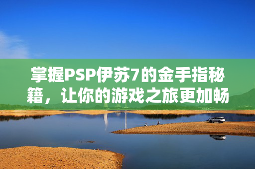 掌握PSP伊苏7的金手指秘籍，让你的游戏之旅更加畅快！
