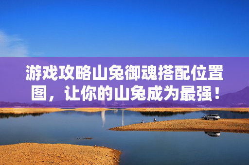 游戏攻略山兔御魂搭配位置图，让你的山兔成为最强！