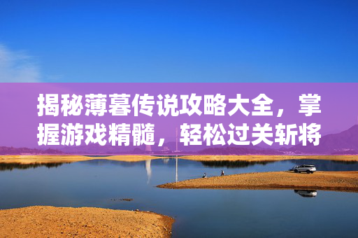 揭秘薄暮传说攻略大全，掌握游戏精髓，轻松过关斩将