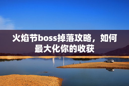 火焰节boss掉落攻略，如何最大化你的收获