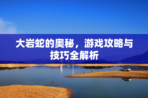 大岩蛇的奥秘，游戏攻略与技巧全解析