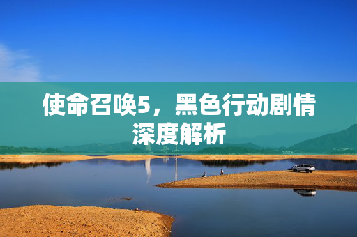 使命召唤5，黑色行动剧情深度解析