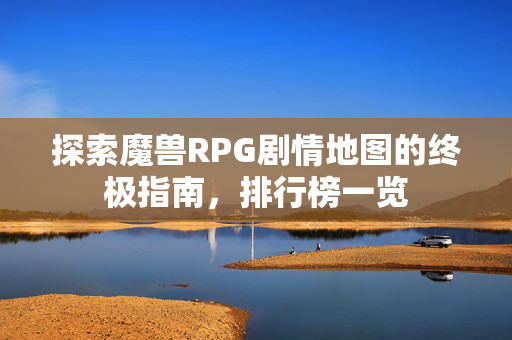 探索魔兽RPG剧情地图的终极指南，排行榜一览