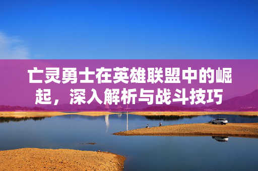 亡灵勇士在英雄联盟中的崛起，深入解析与战斗技巧