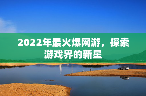 2022年最火爆网游，探索游戏界的新星