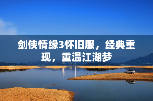 剑侠情缘3怀旧服，经典重现，重温江湖梦