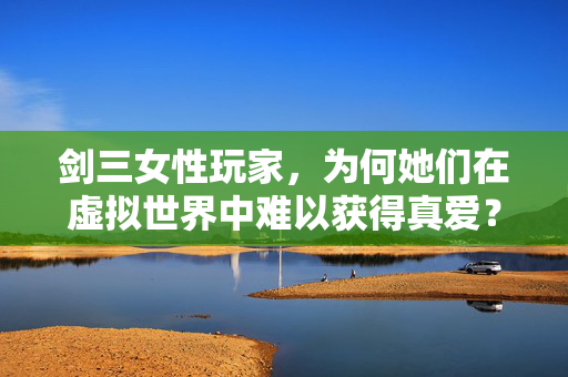 剑三女性玩家，为何她们在虚拟世界中难以获得真爱？