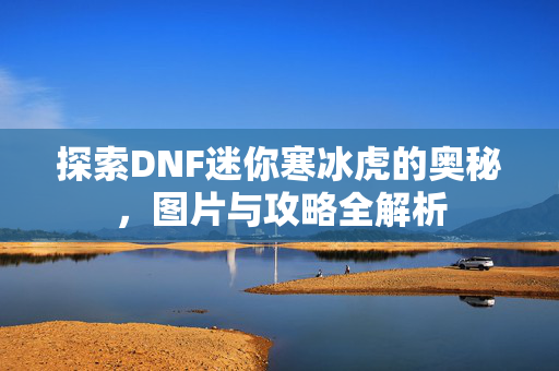 探索DNF迷你寒冰虎的奥秘，图片与攻略全解析