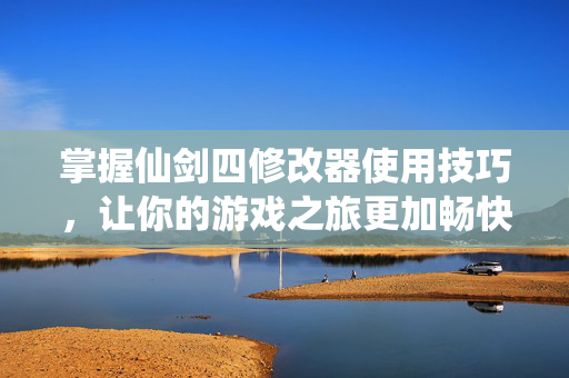 掌握仙剑四修改器使用技巧，让你的游戏之旅更加畅快