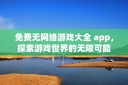 免费无网络游戏大全 app，探索游戏世界的无限可能