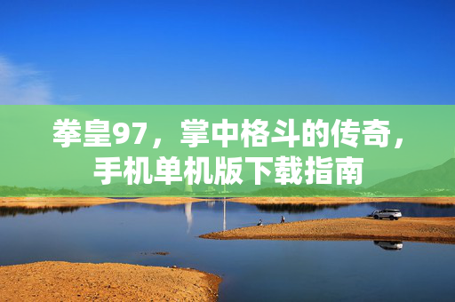 拳皇97，掌中格斗的传奇，手机单机版下载指南