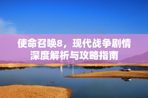 使命召唤8，现代战争剧情深度解析与攻略指南
