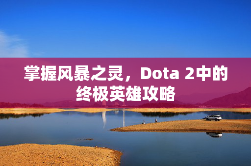 掌握风暴之灵，Dota 2中的终极英雄攻略