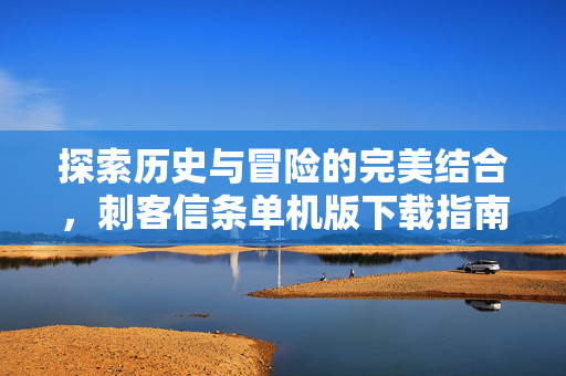 探索历史与冒险的完美结合，刺客信条单机版下载指南