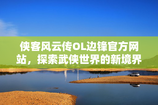 侠客风云传OL边锋官方网站，探索武侠世界的新境界