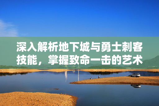 深入解析地下城与勇士刺客技能，掌握致命一击的艺术